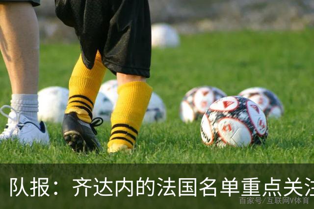 队报：齐达内的法国名单重点关注名气小的球员 已拟55人预备名单
